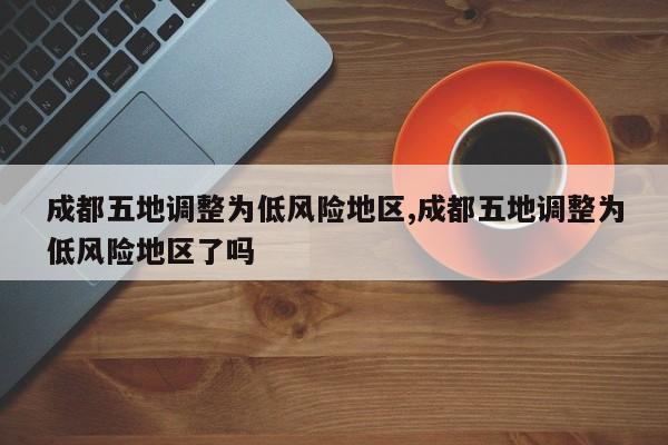 成都五地调整为低风险地区,成都五地调整为低风险地区了吗