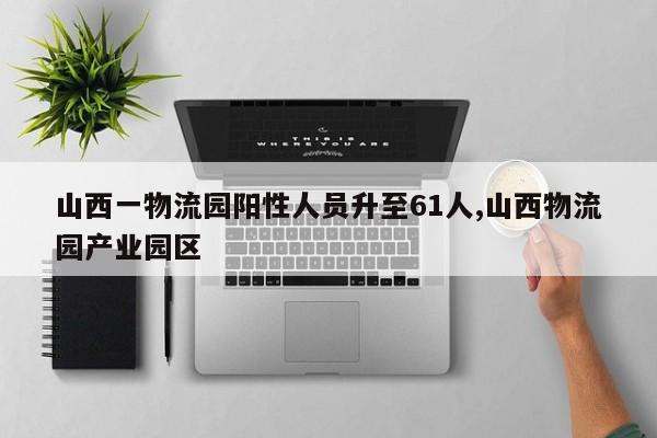 山西一物流园阳性人员升至61人,山西物流园产业园区