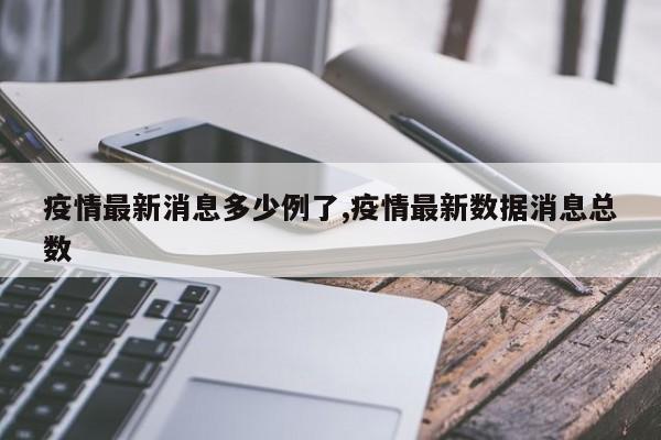 疫情最新消息多少例了,疫情最新数据消息总数
