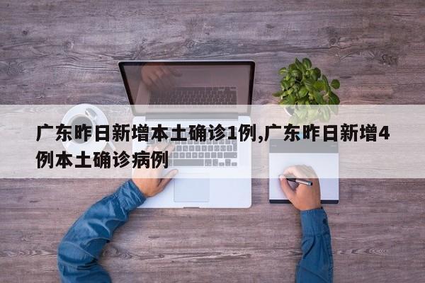 广东昨日新增本土确诊1例,广东昨日新增4例本土确诊病例