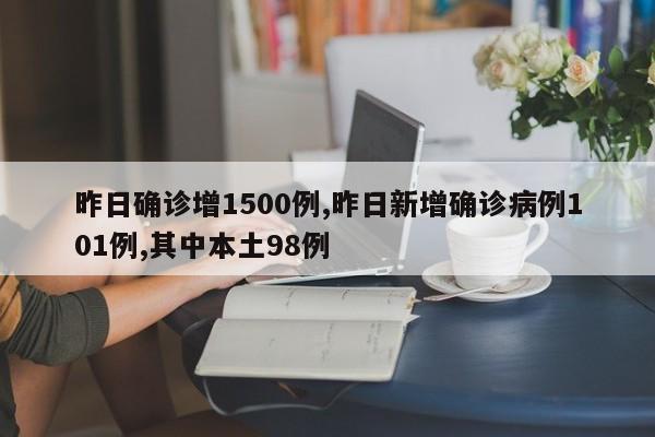 昨日确诊增1500例,昨日新增确诊病例101例,其中本土98例