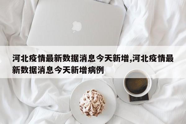 河北疫情最新数据消息今天新增,河北疫情最新数据消息今天新增病例