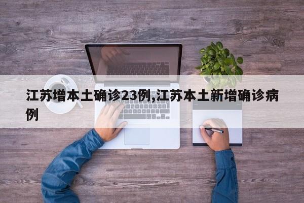 江苏增本土确诊23例,江苏本土新增确诊病例