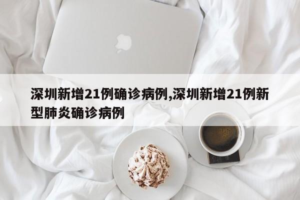 深圳新增21例确诊病例,深圳新增21例新型肺炎确诊病例