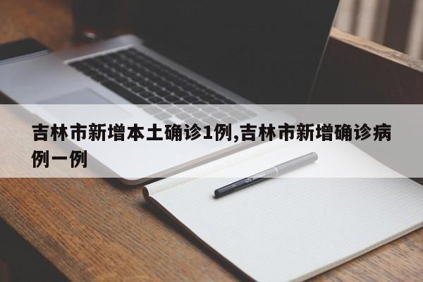 吉林市新增本土确诊1例,吉林市新增确诊病例一例