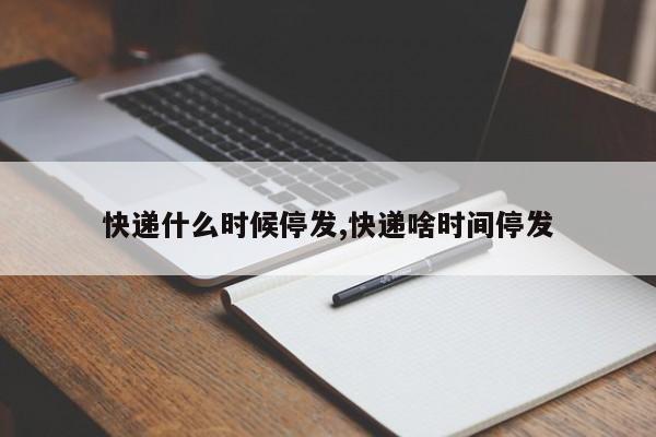快递什么时候停发,快递啥时间停发