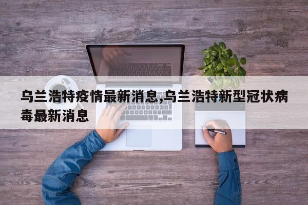 乌兰浩特疫情最新消息,乌兰浩特新型冠状病毒最新消息