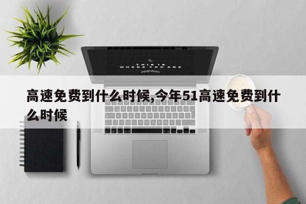 高速免费到什么时候,今年51高速免费到什么时候