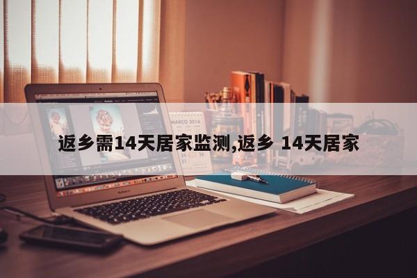 返乡需14天居家监测,返乡 14天居家