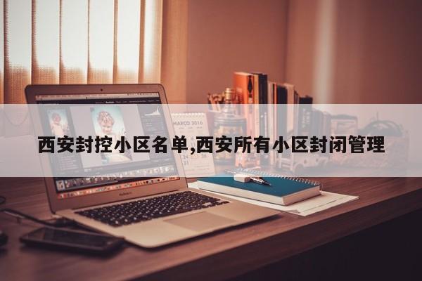 西安封控小区名单,西安所有小区封闭管理