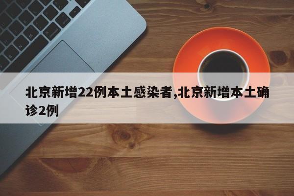 北京新增22例本土感染者,北京新增本土确诊2例