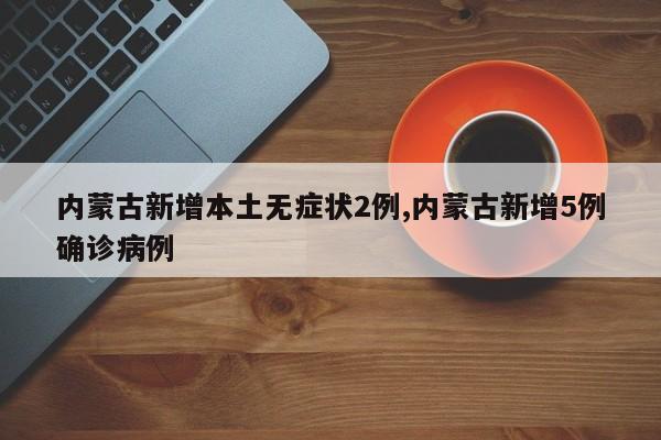 内蒙古新增本土无症状2例,内蒙古新增5例确诊病例