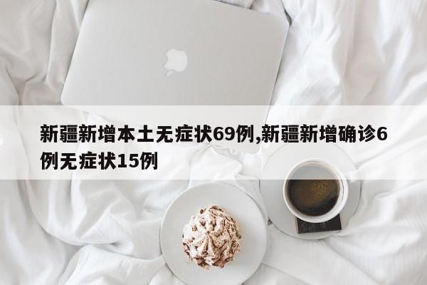 新疆新增本土无症状69例,新疆新增确诊6例无症状15例
