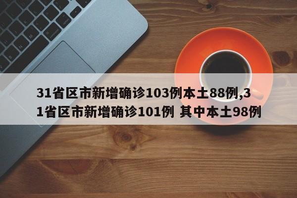 31省区市新增确诊103例本土88例,31省区市新增确诊101例 其中本土98例