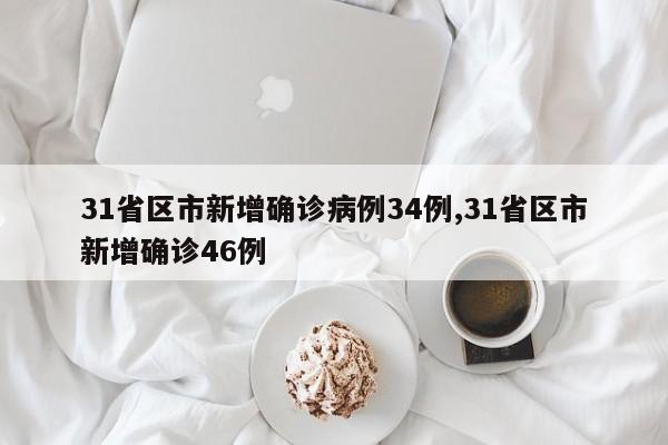 31省区市新增确诊病例34例,31省区市新增确诊46例