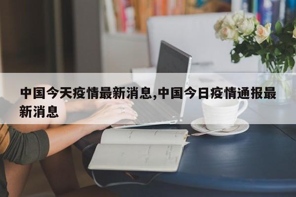 中国今天疫情最新消息,中国今日疫情通报最新消息