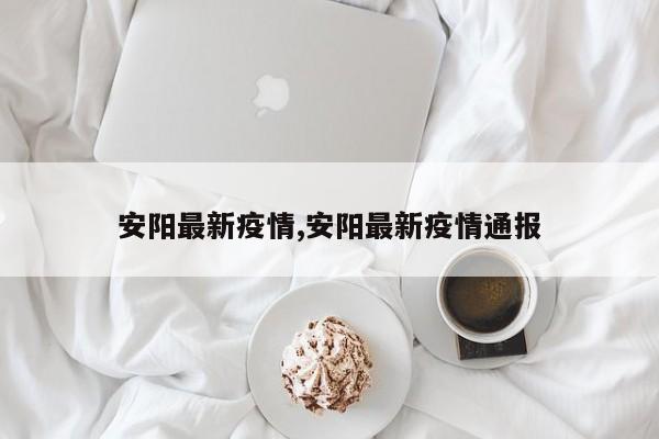 安阳最新疫情,安阳最新疫情通报