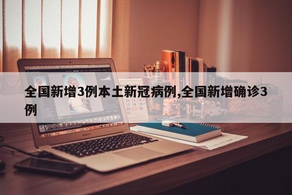 全国新增3例本土新冠病例,全国新增确诊3例