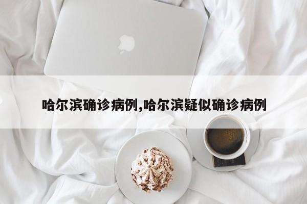 哈尔滨确诊病例,哈尔滨疑似确诊病例