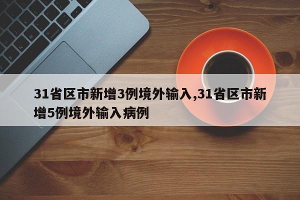 31省区市新增3例境外输入,31省区市新增5例境外输入病例