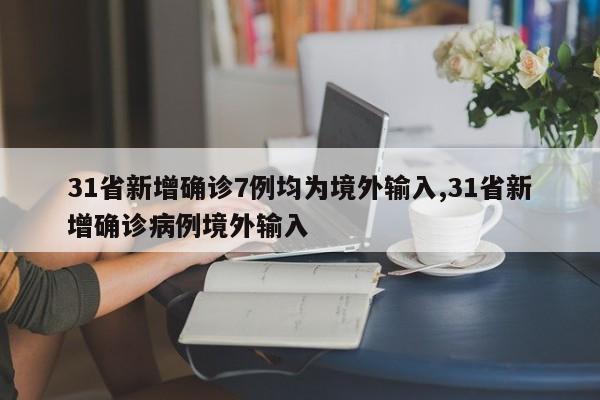31省新增确诊7例均为境外输入,31省新增确诊病例境外输入