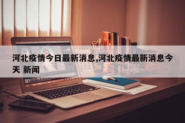 河北疫情今日最新消息,河北疫情最新消息今天 新闻