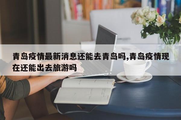 青岛疫情最新消息还能去青岛吗,青岛疫情现在还能出去旅游吗