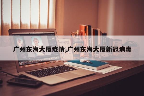 广州东海大厦疫情,广州东海大厦新冠病毒