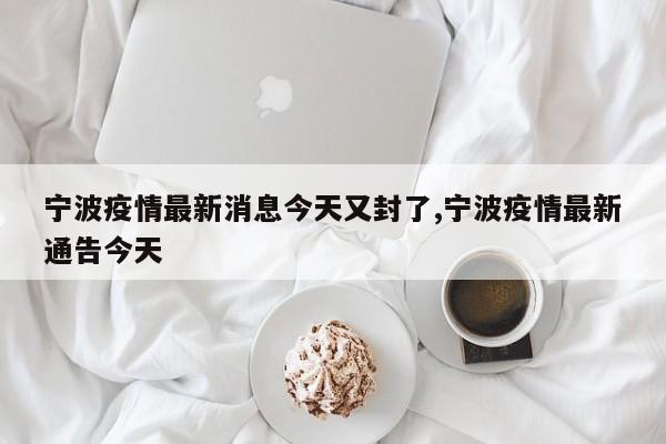 宁波疫情最新消息今天又封了,宁波疫情最新通告今天
