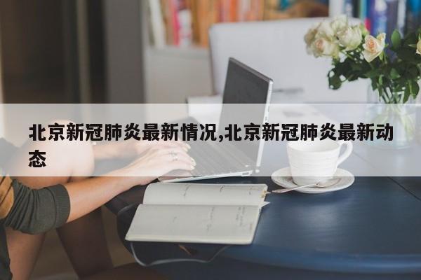 北京新冠肺炎最新情况,北京新冠肺炎最新动态