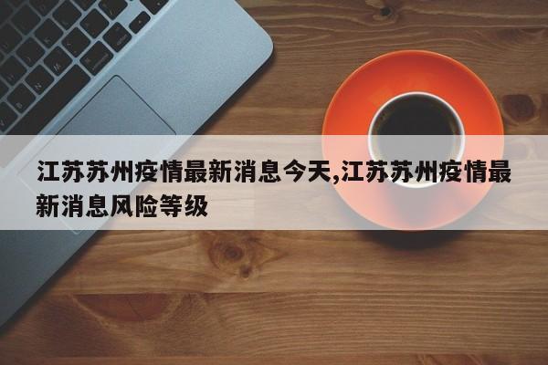江苏苏州疫情最新消息今天,江苏苏州疫情最新消息风险等级