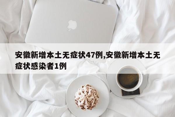 安徽新增本土无症状47例,安徽新增本土无症状感染者1例
