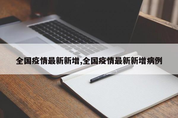 全国疫情最新新增,全国疫情最新新增病例