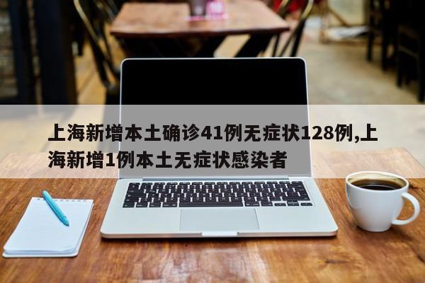 上海新增本土确诊41例无症状128例,上海新增1例本土无症状感染者