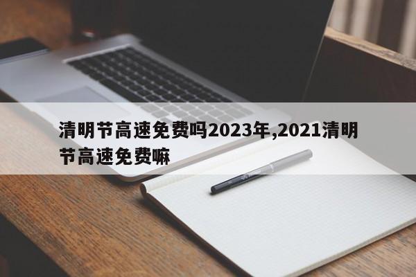 清明节高速免费吗2023年,2021清明节高速免费嘛
