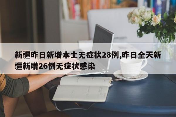 新疆昨日新增本土无症状28例,昨日全天新疆新增26例无症状感染