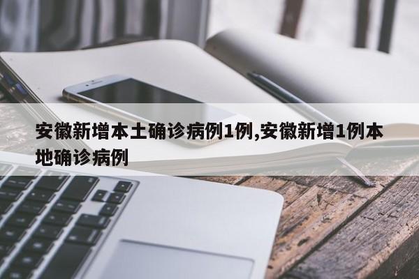 安徽新增本土确诊病例1例,安徽新增1例本地确诊病例