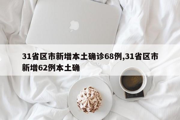 31省区市新增本土确诊68例,31省区市新增62例本土确