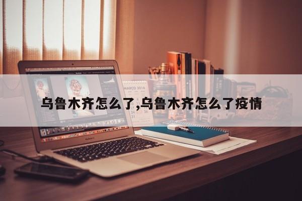 乌鲁木齐怎么了,乌鲁木齐怎么了疫情