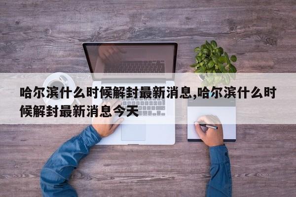 哈尔滨什么时候解封最新消息,哈尔滨什么时候解封最新消息今天