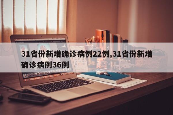 31省份新增确诊病例22例,31省份新增确诊病例36例