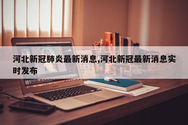 河北新冠肺炎最新消息,河北新冠最新消息实时发布