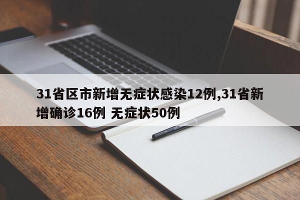 31省区市新增无症状感染12例,31省新增确诊16例 无症状50例