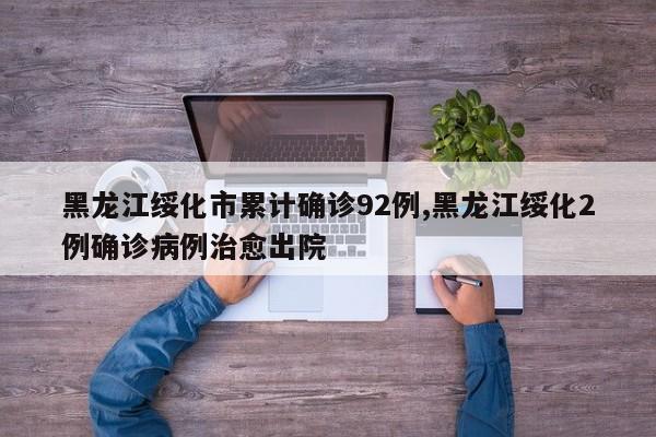 黑龙江绥化市累计确诊92例,黑龙江绥化2例确诊病例治愈出院