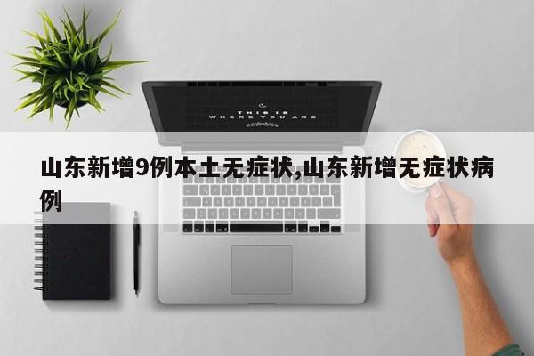 山东新增9例本土无症状,山东新增无症状病例