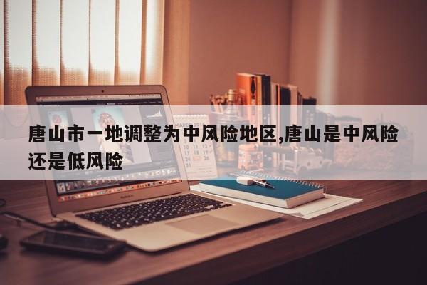 唐山市一地调整为中风险地区,唐山是中风险还是低风险