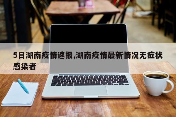 5日湖南疫情速报,湖南疫情最新情况无症状感染者