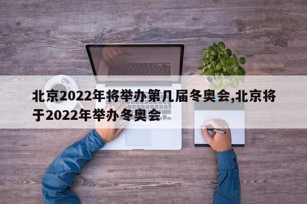 北京2022年将举办第几届冬奥会,北京将于2022年举办冬奥会