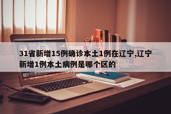 31省新增15例确诊本土1例在辽宁,辽宁新增1例本土病例是哪个区的