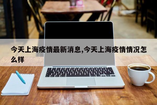 今天上海疫情最新消息,今天上海疫情情况怎么样